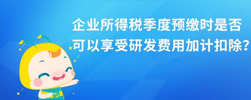 企業(yè)所得稅季度預(yù)繳時(shí)是否可以享受研發(fā)費(fèi)用加計(jì)扣除？