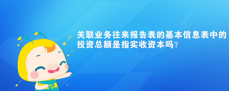 關(guān)聯(lián)業(yè)務(wù)往來(lái)報(bào)告表的基本信息表中的投資總額是指實(shí)收資本嗎？