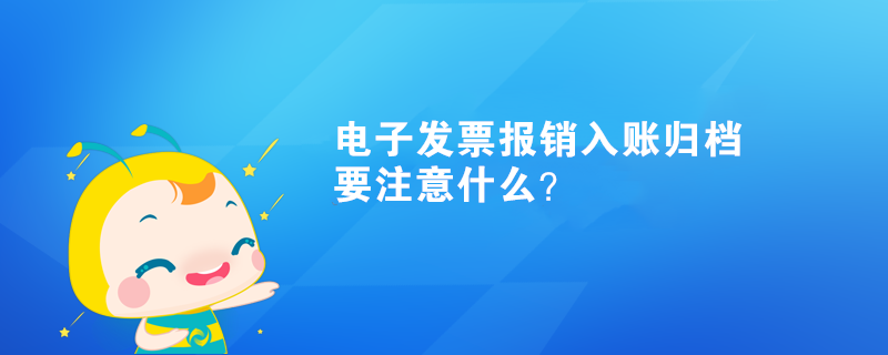 電子發(fā)票報(bào)銷入賬歸檔要注意什么？