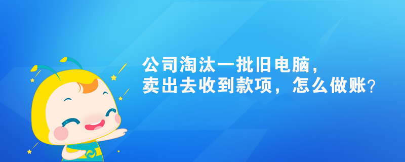 公司淘汰一批舊電腦，賣(mài)出去收到款項(xiàng)，怎么做賬？