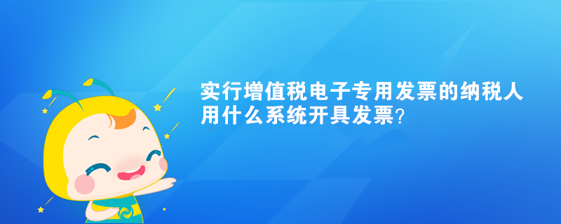 實(shí)行增值稅電子專用發(fā)票的納稅人用什么系統(tǒng)開具發(fā)票？