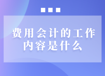 費用會計日常需要做些什么工作？馬上了解