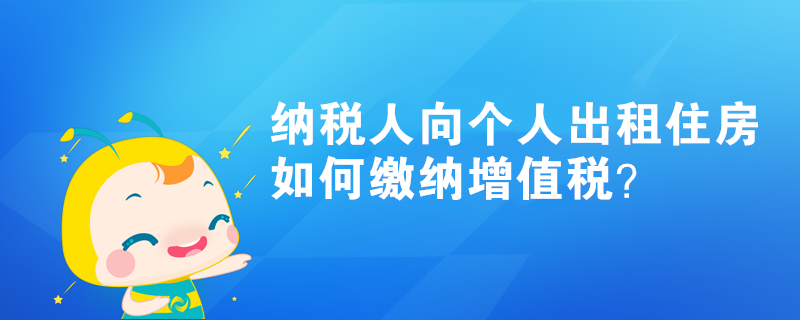 納稅人向個(gè)人出租住房如何繳納增值稅？