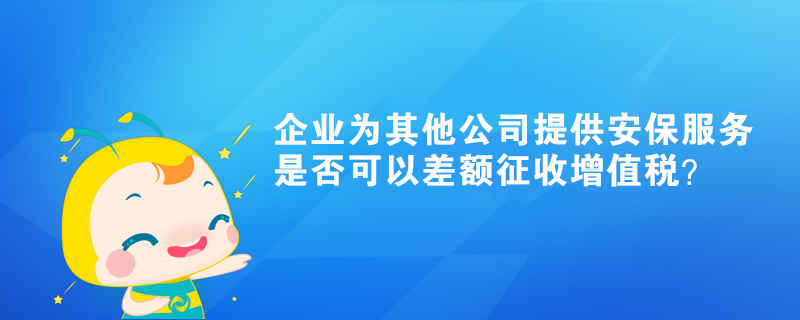 企業(yè)為其他公司提供的安保服務(wù)是否可以差額征收增值稅？