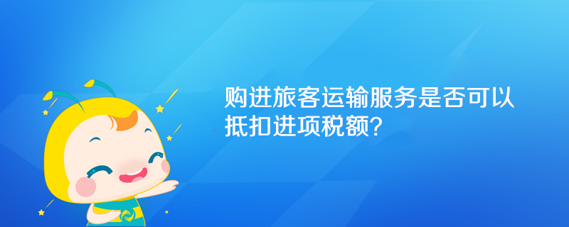 購(gòu)進(jìn)旅客運(yùn)輸服務(wù)是否可以抵扣進(jìn)項(xiàng)稅額？