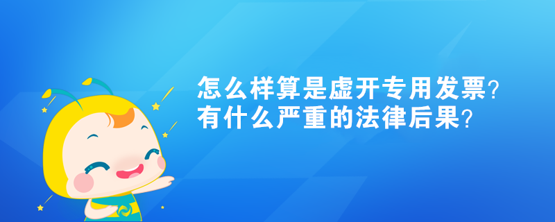 怎么樣算是虛開專用發(fā)票？有什么嚴(yán)重的法律后果？