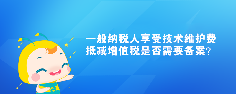 一般納稅人享受技術(shù)維護費抵減增值稅是否需要備案？