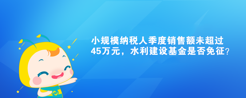 小規(guī)模納稅人季度銷售額未超過(guò)45萬(wàn)元，水利建設(shè)基金是否免征？