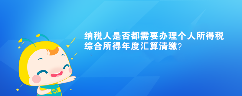 納稅人是否都需要辦理個(gè)人所得稅綜合所得年度匯算清繳？