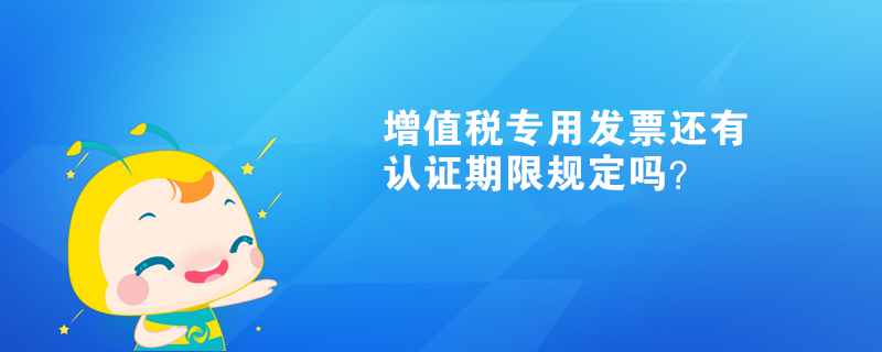 增值稅專用發(fā)票還有認(rèn)證期限規(guī)定嗎？