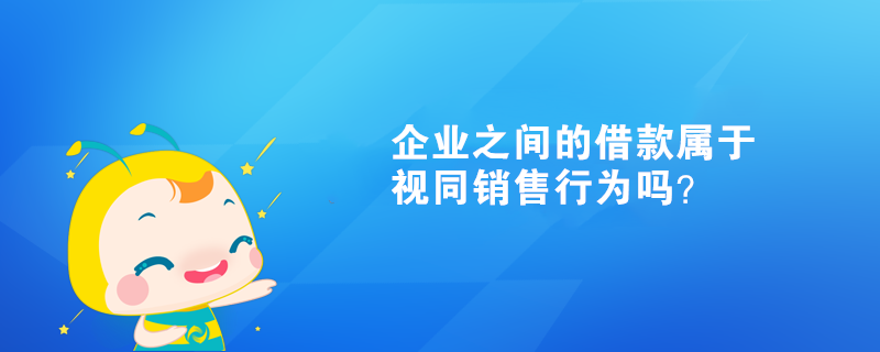 企業(yè)之間的借款屬于視同銷售行為嗎？