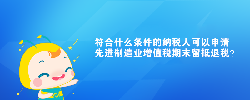 符合什么條件的納稅人可以申請(qǐng)先進(jìn)制造業(yè)增值稅期末留抵退稅？