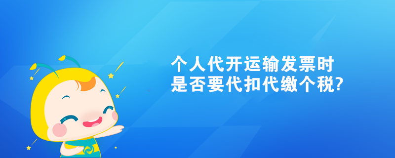 個人代開運(yùn)輸發(fā)票時是否要代扣代繳個稅?