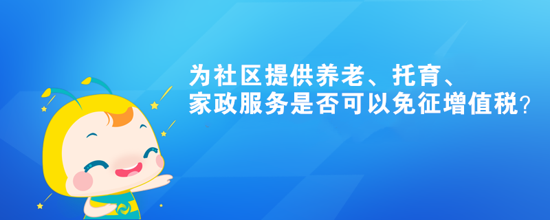 為社區(qū)提供養(yǎng)老、托育、家政服務(wù)是否可以免征增值稅？