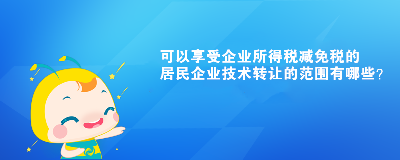 可以享受企業(yè)所得稅減免稅的居民企業(yè)技術轉讓的范圍有哪些？