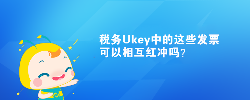 稅務(wù)Ukey中的這些發(fā)票可以相互紅沖嗎？