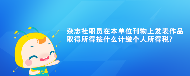 雜志社職員在本單位刊物上發(fā)表作品取得所得按什么計繳個人所得稅?