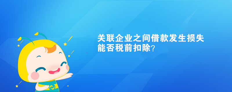 關(guān)聯(lián)企業(yè)之間借款發(fā)生損失能否稅前扣除？