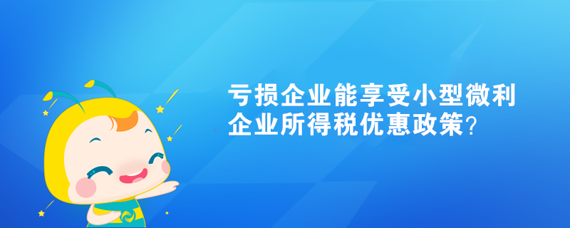 虧損企業(yè)能享受小型微利企業(yè)所得稅優(yōu)惠政策？