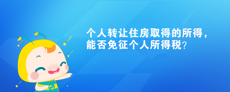 個(gè)人轉(zhuǎn)讓住房取得的所得，能否免征個(gè)人所得稅？