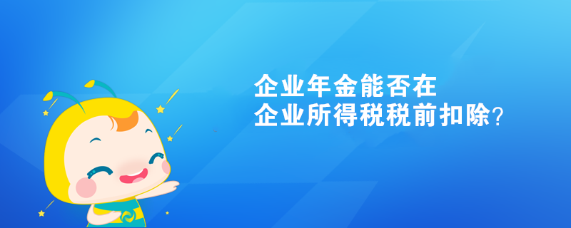 企業(yè)年金能否在企業(yè)所得稅稅前扣除？