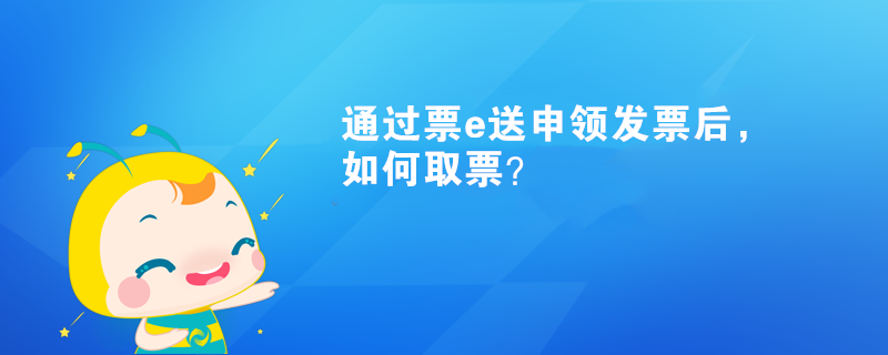 通過(guò)票e送申領(lǐng)發(fā)票后，如何取票？