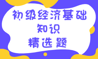 初級經(jīng)濟基礎知識精選題