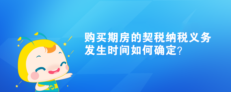 購(gòu)買期房的契稅納稅義務(wù)發(fā)生時(shí)間如何確定？