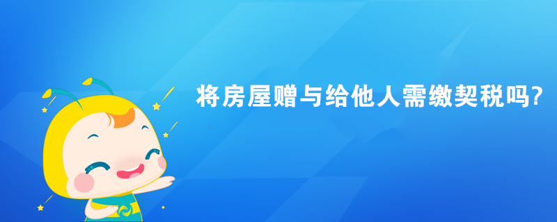 將房屋贈與給他人需繳契稅嗎?