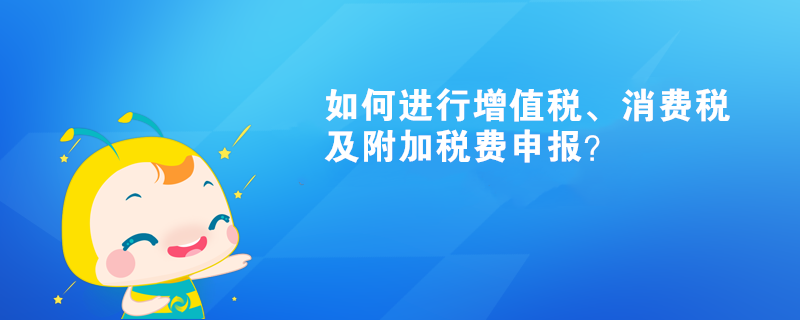 如何進(jìn)行增值稅、消費(fèi)稅及附加稅費(fèi)申報(bào)呢？