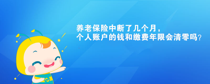 養(yǎng)老保險(xiǎn)中斷了幾個(gè)月，個(gè)人賬戶的錢和繳費(fèi)年限會(huì)清零嗎？