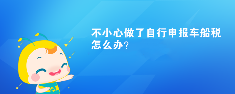 不小心做了自行申報(bào)車船稅怎么辦？