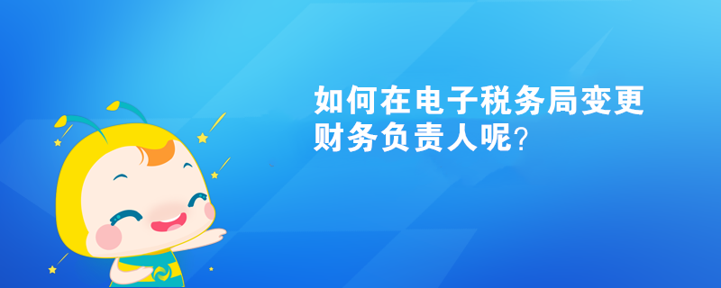 如何在電子稅務(wù)局變更財(cái)務(wù)負(fù)責(zé)人呢？