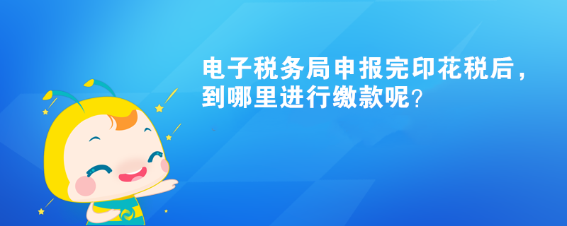 電子稅務(wù)局申報完印花稅后，到哪里進(jìn)行繳款呢？