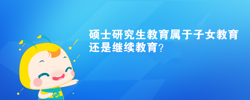 碩士研究生教育屬于子女教育還是繼續(xù)教育？