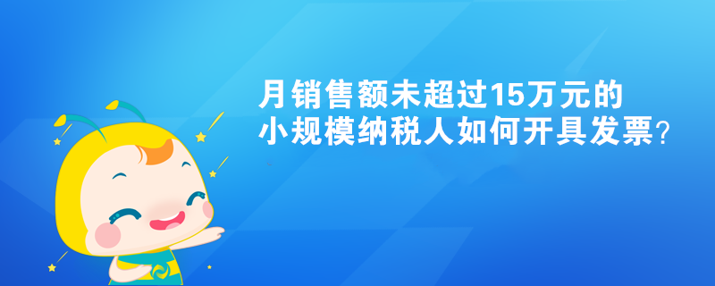 月銷售額未超過15萬元的小規(guī)模納稅人如何開具發(fā)票？