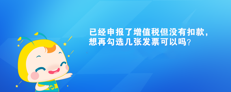 已經(jīng)申報了增值稅但沒有扣款，想再勾選幾張發(fā)票可以嗎？