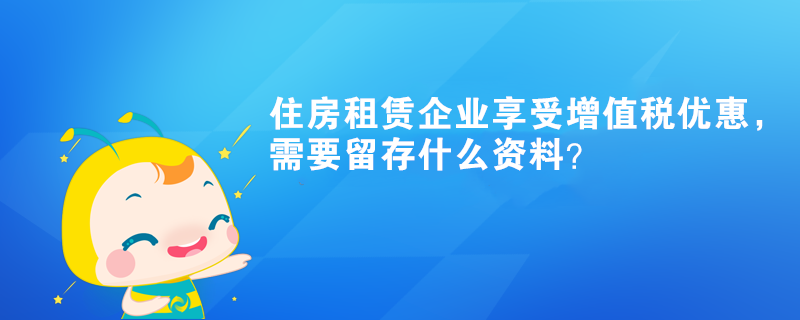 住房租賃企業(yè)享受增值稅優(yōu)惠，需要留存什么資料？