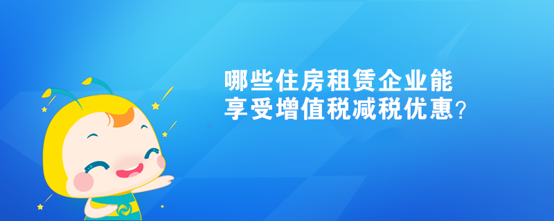 哪些住房租賃企業(yè)能享受增值稅減稅優(yōu)惠？