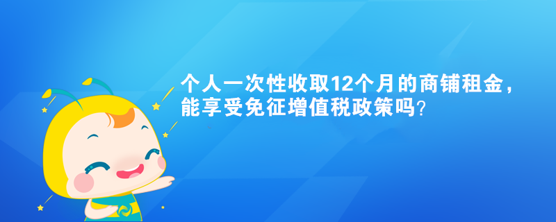 個人一次性收取12個月的商鋪租金，能享受免征增值稅政策嗎？