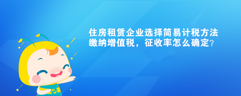 住房租賃企業(yè)選擇簡(jiǎn)易計(jì)稅方法繳納增值稅，征收率怎么確定？