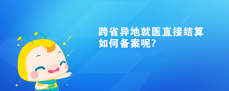 跨省異地就醫(yī)直接結(jié)算如何備案呢?