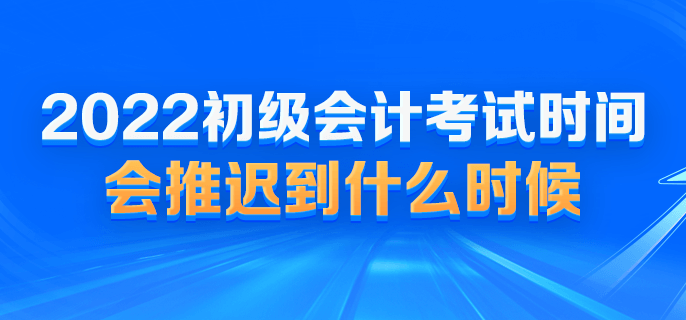 2022初級(jí)會(huì)計(jì)考試時(shí)間會(huì)推遲到什么時(shí)候？