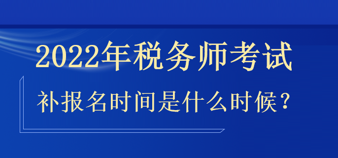 2022年稅務(wù)師補(bǔ)報(bào)名時(shí)間是什么時(shí)候？