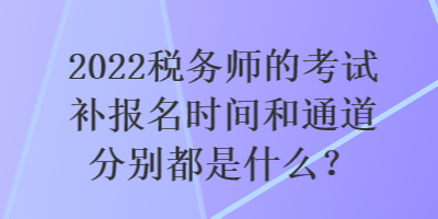 2022稅務(wù)師的考試補報名時間和通道分別都是什么？