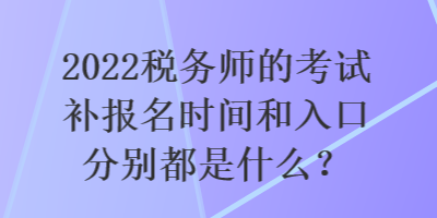 2022稅務(wù)師的考試補(bǔ)報(bào)名時(shí)間和入口分別都是什么？