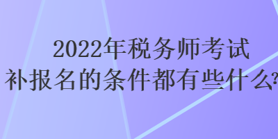 2022年稅務(wù)師考試補報名的條件都有些什么？