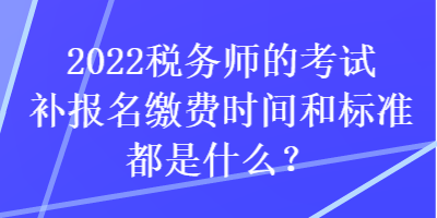 2022稅務(wù)師的考試補(bǔ)報(bào)名繳費(fèi)時(shí)間和標(biāo)準(zhǔn)都是什么？