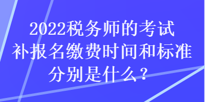 2022稅務(wù)師的考試補(bǔ)報(bào)名繳費(fèi)時(shí)間和標(biāo)準(zhǔn)分別是什么？