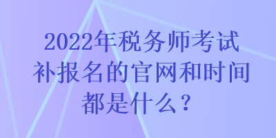 2022年稅務(wù)師考試補(bǔ)報(bào)名的官網(wǎng)和時(shí)間都是什么？